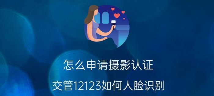 怎么申请摄影认证 交管12123如何人脸识别？